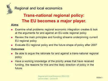 Regional and local economics Slide 1 Aims n Examine what problems regional economic integration creates & look at the arguments for and against an EU-wide.