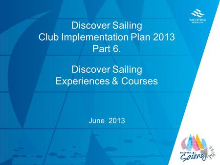 TITLE DATE Discover Sailing Club Implementation Plan 2013 Part 6. Discover Sailing Experiences & Courses June 2013.