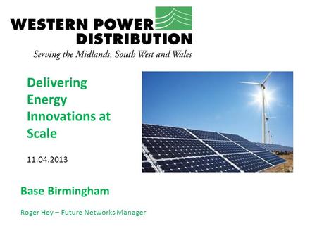 Delivering Energy Innovations at Scale 11.04.2013 Base Birmingham Roger Hey – Future Networks Manager.