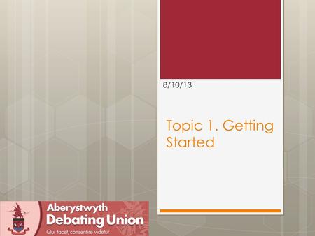 Topic 1. Getting Started 8/10/13. Outline  Introduction to “speaker development” sessions  Introduction British Parliamentary Debating  Role fulfilment.