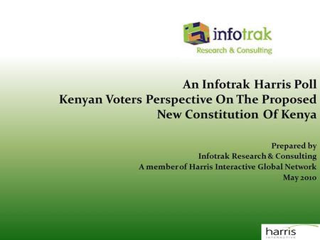 An Infotrak Harris Poll Kenyan Voters Perspective On The Proposed New Constitution Of Kenya Prepared by Infotrak Research & Consulting A member of Harris.