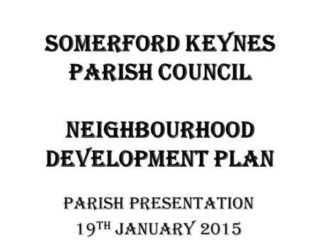 Somerford Keynes Parish Council Neighbourhood Development Plan PARISH PRESENTATION 19 th JANUARY 2015.