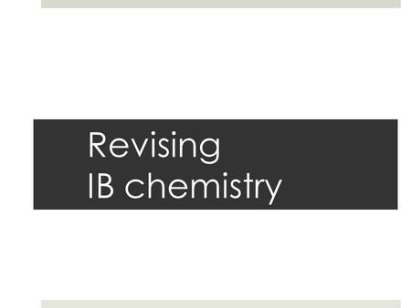 Revising IB chemistry. Know what you need to know  Starting point are the assessment statements in the IB subject guide  Ensure you know the meaning.