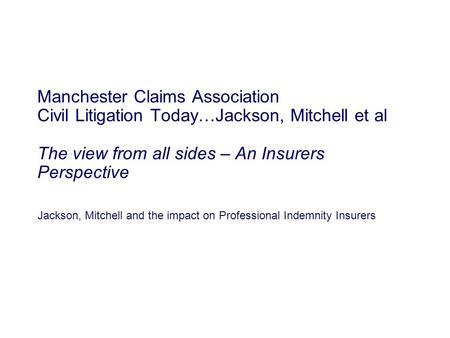 Jackson, Mitchell and the impact on Professional Indemnity Insurers Manchester Claims Association Civil Litigation Today…Jackson, Mitchell et al The view.