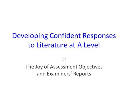 Developing Confident Responses to Literature at A Level or The Joy of Assessment Objectives and Examiners’ Reports.
