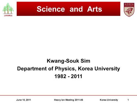 Kwang-Souk Sim Department of Physics, Korea University 1982 - 2011 Science and Arts June 10, 2011Korea University 1Heavy Ion Meeting 2011-06.