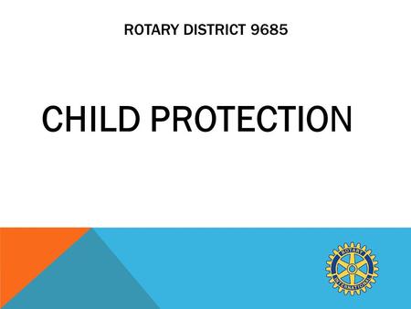 ROTARY DISTRICT 9685 CHILD PROTECTION. WHAT WE CURRENTLY DO IN ROTARY TO ENSURE CHILD PROTECTION. All Rotarians and other volunteers who were working.