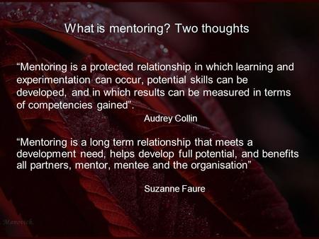 What is mentoring? Two thoughts “Mentoring is a protected relationship in which learning and experimentation can occur, potential skills can be developed,