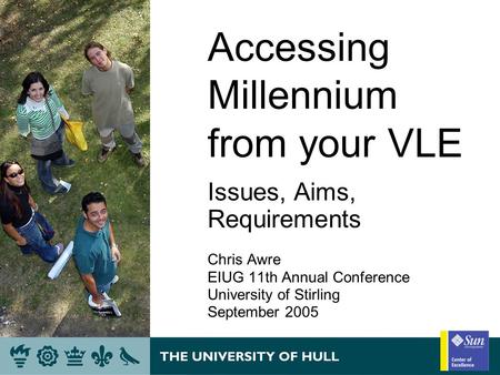 Accessing Millennium from your VLE Issues, Aims, Requirements Chris Awre EIUG 11th Annual Conference University of Stirling September 2005.