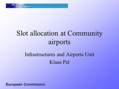 European Commission Slot allocation at Community airports Infrastructures and Airports Unit Klaas Pel.