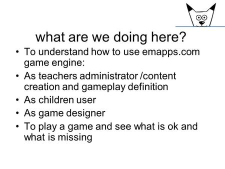 What are we doing here? To understand how to use emapps.com game engine: As teachers administrator /content creation and gameplay definition As children.