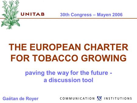 30th Congress – Mayen 2006 THE EUROPEAN CHARTER FOR TOBACCO GROWING paving the way for the future - a discussion tool Gaëtan de Royer.