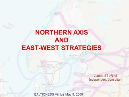 NORTHERN AXIS AND EAST-WEST STRATEGIES Vladas STŪRYS Independent consultant BALTICNESS Vilnius May 9, 2008.