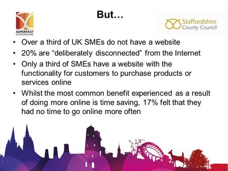 But… Over a third of UK SMEs do not have a website 20% are “deliberately disconnected” from the Internet Only a third of SMEs have a website with the functionality.