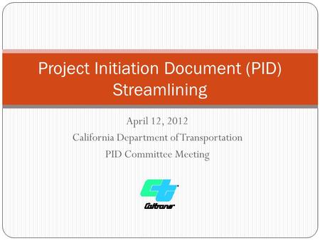 April 12, 2012 California Department of Transportation PID Committee Meeting Project Initiation Document (PID) Streamlining.