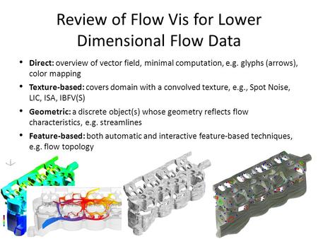 Review of Flow Vis for Lower Dimensional Flow Data Direct: overview of vector field, minimal computation, e.g. glyphs (arrows), color mapping Texture-based: