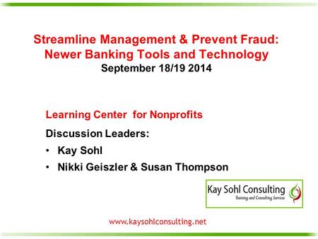 Www.kaysohlconsulting.net Streamline Management & Prevent Fraud: Newer Banking Tools and Technology September 18/19 2014 Learning Center for Nonprofits.