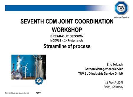 TÜV SÜD Industrie Service GmbH SEVENTH CDM JOINT COORDINATION WORKSHOP BREAK-OUT SESSION MODULE 4.2 - Project cycle Streamline of process Eric Tolcach.