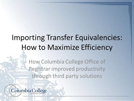 Importing Transfer Equivalencies: How to Maximize Efficiency How Columbia College Office of Registrar improved productivity through third party solutions.