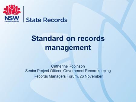 Standard on records management Catherine Robinson Senior Project Officer, Government Recordkeeping Records Managers Forum, 26 November.