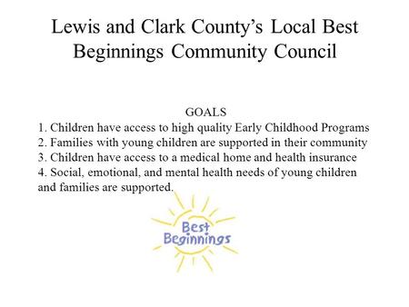 Lewis and Clark County’s Local Best Beginnings Community Council GOALS 1. Children have access to high quality Early Childhood Programs 2. Families with.