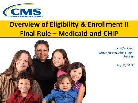 Overview of Eligibility & Enrollment II Final Rule – Medicaid and CHIP Jennifer Ryan Center for Medicaid & CHIP Services July 17, 2013.