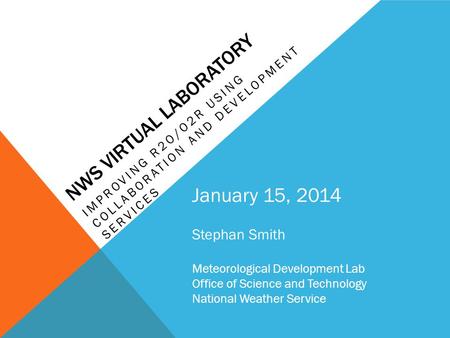 NWS VIRTUAL LABORATORY IMPROVING R2O/O2R USING COLLABORATION AND DEVELOPMENT SERVICES January 15, 2014 Stephan Smith Meteorological Development Lab Office.
