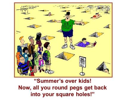 “Summer’s over kids! Now, all you round pegs get back into your square holes!” 1.