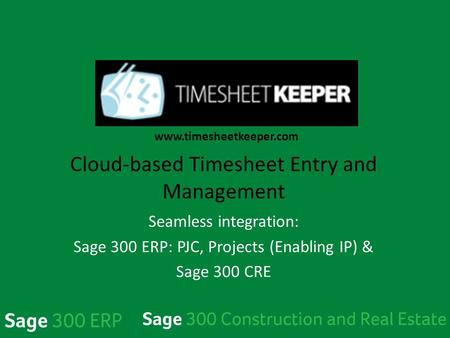 TimeSheetKeeper Cloud-based Timesheet Entry and Management Seamless integration: Sage 300 ERP: PJC, Projects (Enabling IP) & Sage 300 CRE www.timesheetkeeper.com.