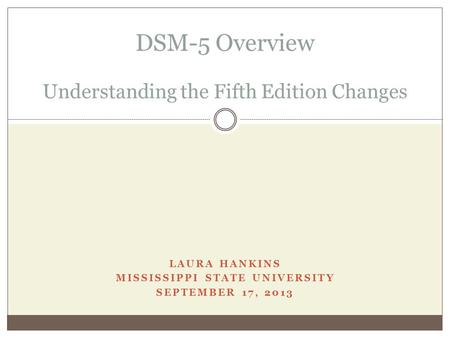 LAURA HANKINS MISSISSIPPI STATE UNIVERSITY SEPTEMBER 17, 2013 DSM-5 Overview Understanding the Fifth Edition Changes.
