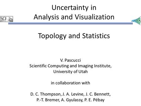 Uncertainty in Analysis and Visualization Topology and Statistics V. Pascucci Scientific Computing and Imaging Institute, University of Utah in collaboration.