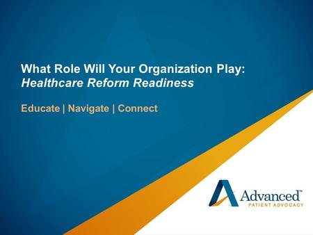 What Role Will Your Organization Play: Healthcare Reform Readiness Educate | Navigate | Connect.