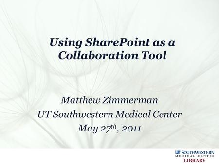 Using SharePoint as a Collaboration Tool Matthew Zimmerman UT Southwestern Medical Center May 27 th, 2011.