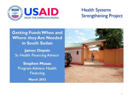 Getting Funds When and Where they Are Needed in South Sudan James Onyoin Sr. Health Financing Advisor Stephen Musau Program Advisor, Health Financing March.