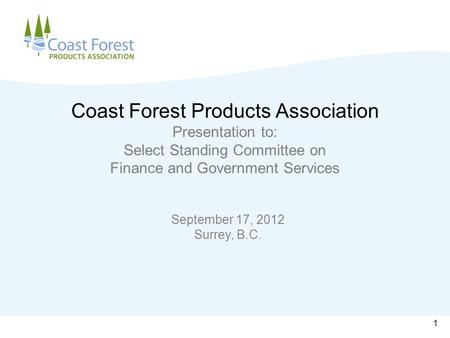 Coast Forest Products Association Presentation to: Select Standing Committee on Finance and Government Services September 17, 2012 Surrey, B.C. 1.