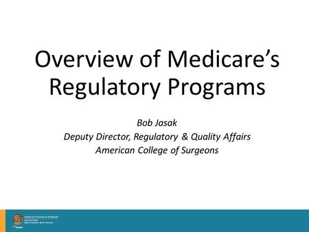 Overview of Medicare’s Regulatory Programs Bob Jasak Deputy Director, Regulatory & Quality Affairs American College of Surgeons.