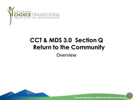 Colorado Department of Health Care Policy and FinancingColorado Department of Health Care Policy and Financing 1 CCT & MDS 3.0 Section Q Return to the.
