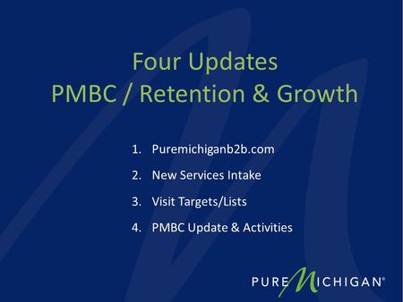 Four Updates PMBC / Retention & Growth 1.Puremichiganb2b.com 2.New Services Intake 3.Visit Targets/Lists 4.PMBC Update & Activities.
