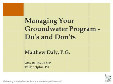 Delivering sustainable solutions in a more competitive world Managing Your Groundwater Program - Do’s and Don’ts Matthew Daly, P.G. 2007 RETS-REMP Philadelphia,