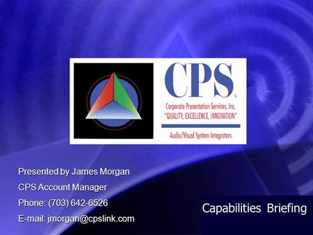 Capabilities Briefing Presented by James Morgan CPS Account Manager Phone: (703) 642-6526