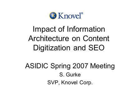 Impact of Information Architecture on Content Digitization and SEO ASIDIC Spring 2007 Meeting S. Gurke SVP, Knovel Corp.