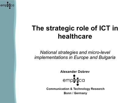 The strategic role of ICT in healthcare National strategies and micro-level implementations in Europe and Bulgaria Alexander Dobrev Communication & Technology.