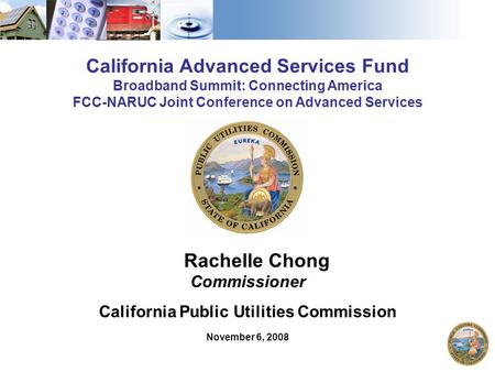 1 California Advanced Services Fund Broadband Summit: Connecting America FCC-NARUC Joint Conference on Advanced Services Rachelle Chong Commissioner California.