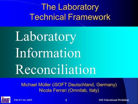 Feb 07-10, 2005IHE Educational Workshop 1 The Laboratory Technical Framework Laboratory Information Reconciliation Michael Müller (iSOFT Deutschland, Germany)
