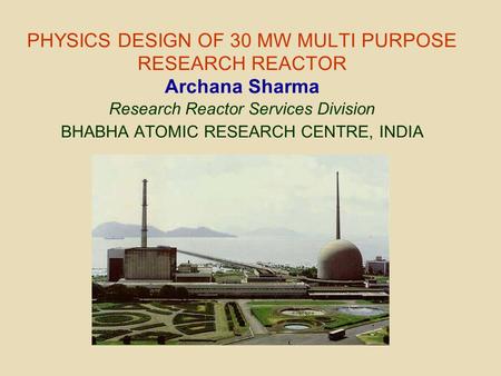 PHYSICS DESIGN OF 30 MW MULTI PURPOSE RESEARCH REACTOR Archana Sharma Research Reactor Services Division BHABHA ATOMIC RESEARCH CENTRE, INDIA.