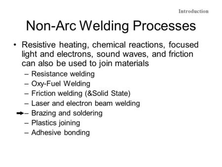 Non-Arc Welding Processes Resistive heating, chemical reactions, focused light and electrons, sound waves, and friction can also be used to join materials.