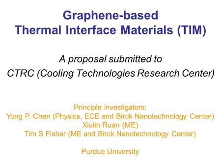 Graphene-based Thermal Interface Materials (TIM) A proposal submitted to CTRC (Cooling Technologies Research Center) Principle investigators: Yong P. Chen.