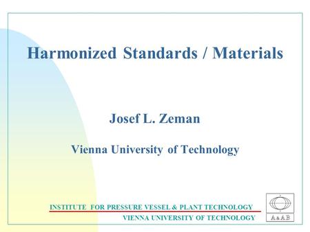 INSTITUTE FOR PRESSURE VESSEL & PLANT TECHNOLOGY VIENNA UNIVERSITY OF TECHNOLOGY Harmonized Standards / Materials Josef L. Zeman Vienna University of Technology.