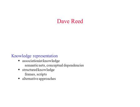 Dave Reed Knowledge representation  associationist knowledge semantic nets, conceptual dependencies  structured knowledge frames, scripts  alternative.