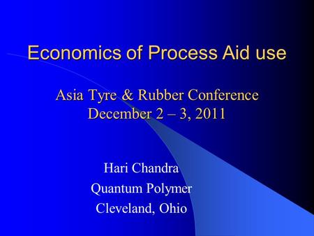 Economics of Process Aid use Asia Tyre & Rubber Conference December 2 – 3, 2011 Hari Chandra Quantum Polymer Cleveland, Ohio.